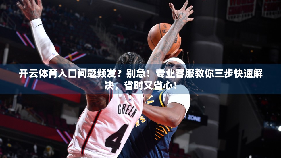 开云体育入口问题频发？别急！专业客服教你三步快速解决，省时又省心！