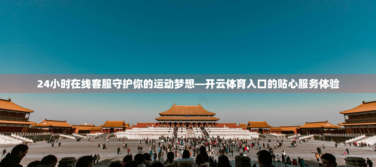24小时在线客服守护你的运动梦想—开云体育入口的贴心服务体验