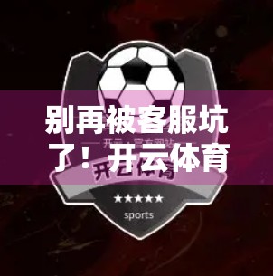 别再被客服坑了！开云体育入口官方联系方式与投诉渠道全解析，教你高效维权！