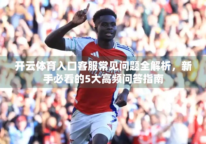 开云体育入口客服常见问题全解析，新手必看的5大高频问答指南