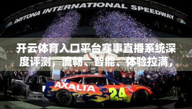 开云体育入口平台赛事直播系统深度评测，流畅、智能、体验拉满，是体育迷的新宠吗？