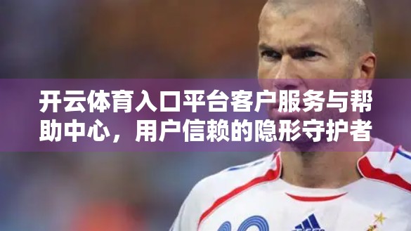 开云体育入口平台客户服务与帮助中心，用户信赖的隐形守护者