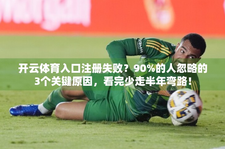 开云体育入口注册失败？90%的人忽略的3个关键原因，看完少走半年弯路！