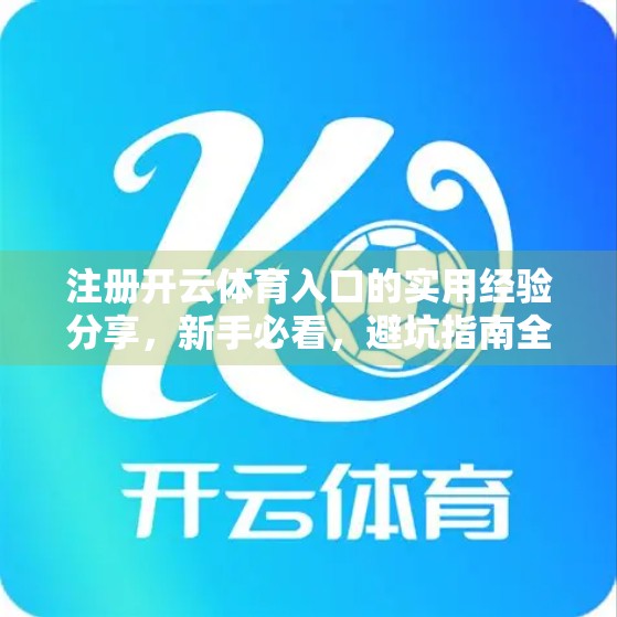 注册开云体育入口的实用经验分享，新手必看，避坑指南全攻略！