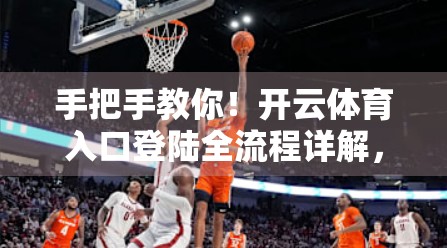 手把手教你！开云体育入口登陆全流程详解，新手也能秒变老手！