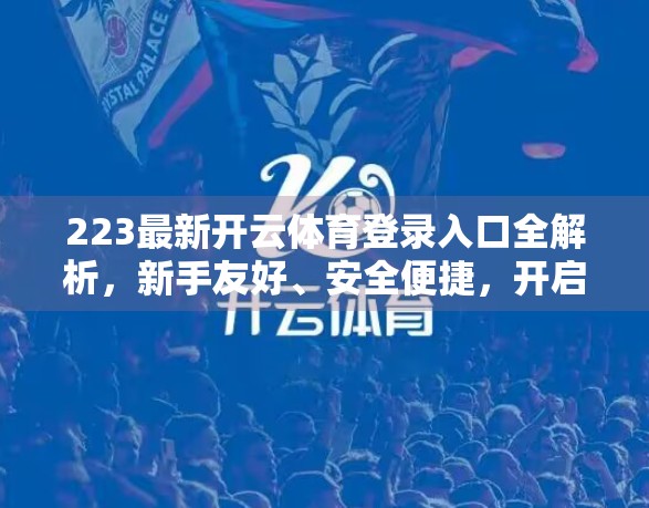 223最新开云体育登录入口全解析，新手友好、安全便捷，开启你的智慧观赛新体验！