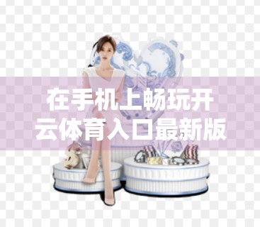 在手机上畅玩开云体育入口最新版，随时随地感受竞技激情！