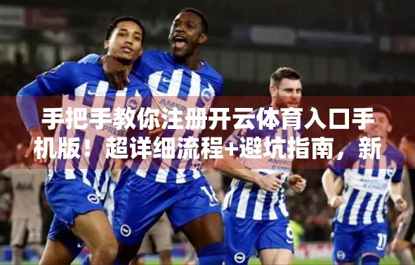手把手教你注册开云体育入口手机版！超详细流程+避坑指南，新手也能轻松上手！
