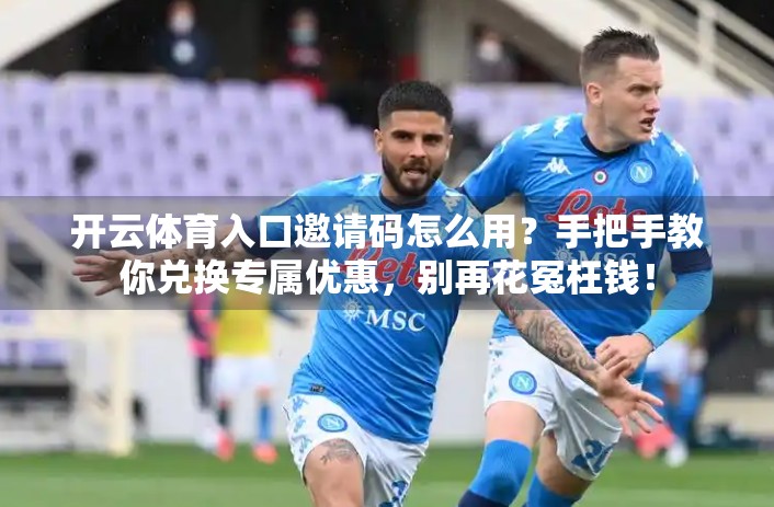 开云体育入口邀请码怎么用？手把手教你兑换专属优惠，别再花冤枉钱！
