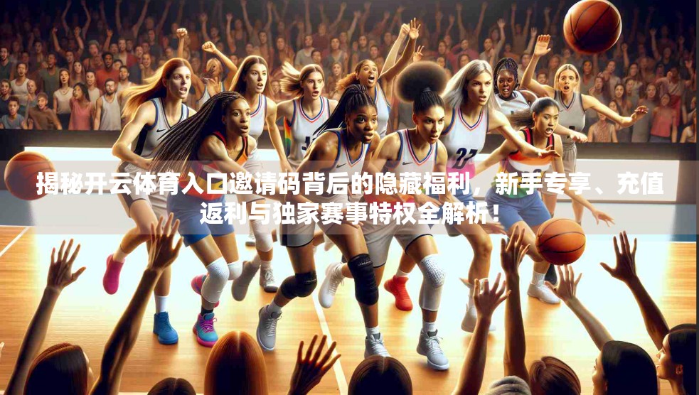揭秘开云体育入口邀请码背后的隐藏福利，新手专享、充值返利与独家赛事特权全解析！