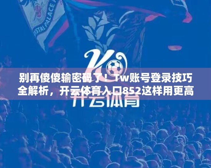 别再傻傻输密码了！Tw账号登录技巧全解析，开云体育入口852这样用更高效！