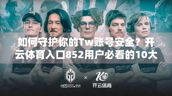 如何守护你的Tw账号安全？开云体育入口852用户必看的10大防骗指南！