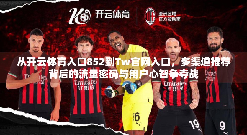 从开云体育入口852到Tw官网入口，多渠道推荐背后的流量密码与用户心智争夺战