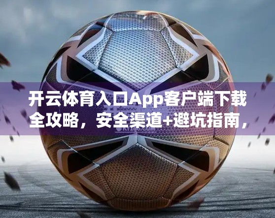 开云体育入口App客户端下载全攻略，安全渠道+避坑指南，一键畅享赛事盛宴！