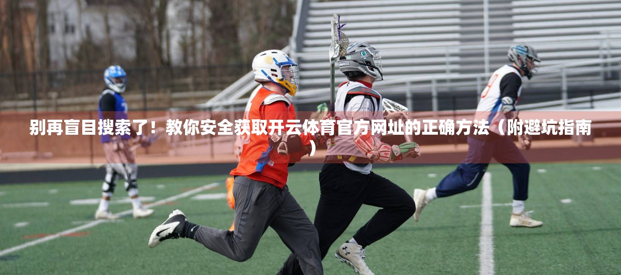 别再盲目搜索了！教你安全获取开云体育官方网址的正确方法（附避坑指南）