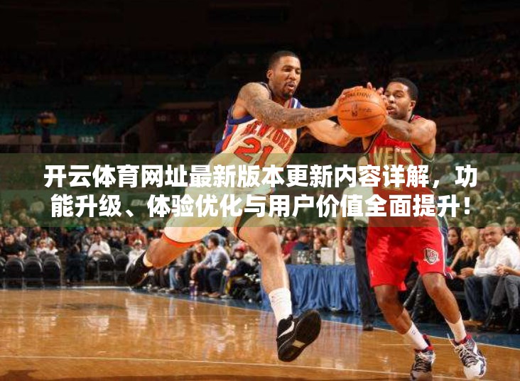 开云体育网址最新版本更新内容详解，功能升级、体验优化与用户价值全面提升！