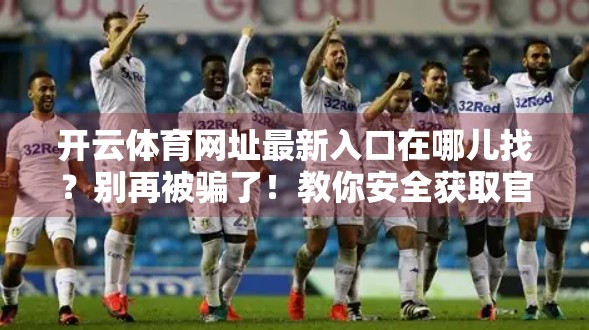开云体育网址最新入口在哪儿找？别再被骗了！教你安全获取官方渠道！
