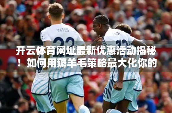 开云体育网址最新优惠活动揭秘！如何用薅羊毛策略最大化你的观赛福利？