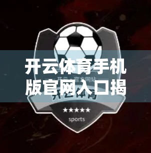 开云体育手机版官网入口揭秘，如何安全访问并畅享赛事直播？