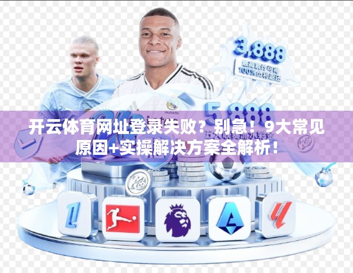 开云体育网址登录失败？别急！9大常见原因+实操解决方案全解析！