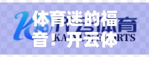 体育迷的福音！开云体育网址852.tw赛事直播频道全解析—如何畅享全球顶级赛事？