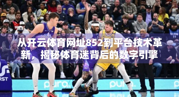 从开云体育网址852到平台技术革新，揭秘体育迷背后的数字引擎