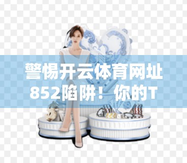 警惕开云体育网址852陷阱！你的TW账号安全正在被悄悄偷走！