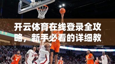 开云体育在线登录全攻略，新手必看的详细教程与最新使用指南（2024版）