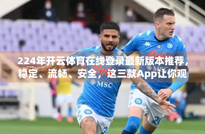 224年开云体育在线登录最新版本推荐，稳定、流畅、安全，这三款App让你观赛更省心！