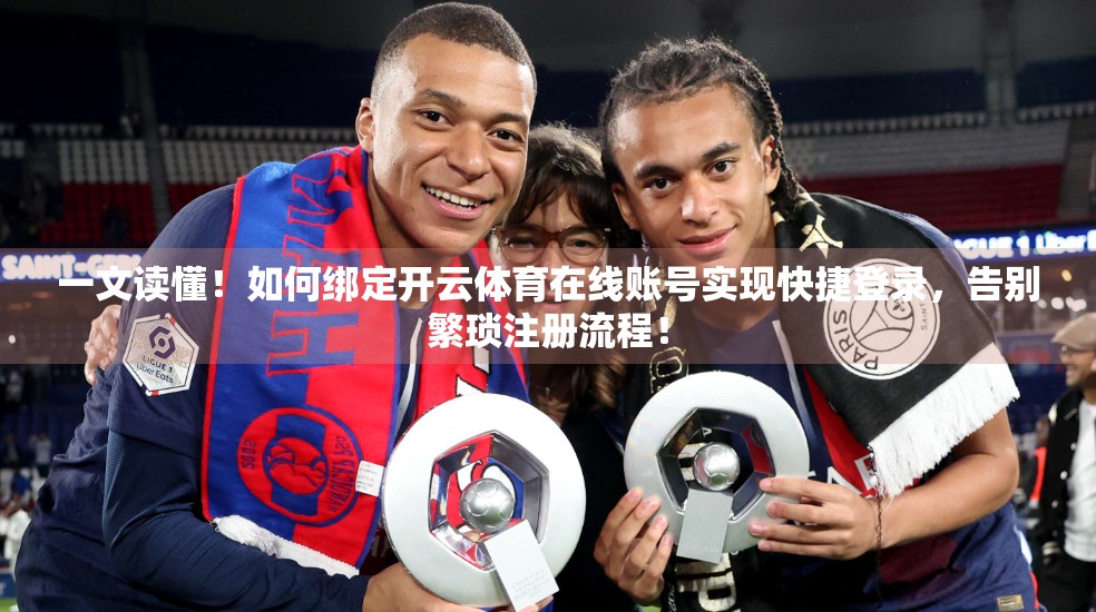一文读懂！如何绑定开云体育在线账号实现快捷登录，告别繁琐注册流程！