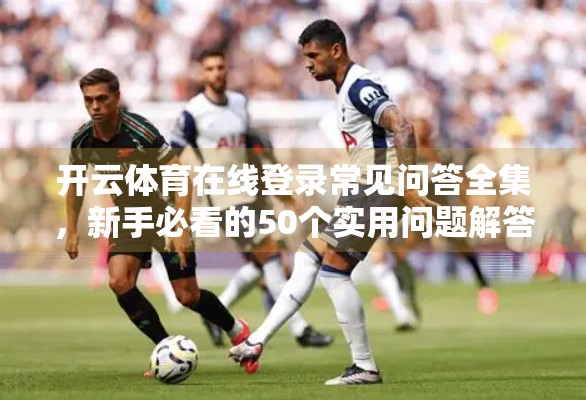 开云体育在线登录常见问答全集，新手必看的50个实用问题解答！