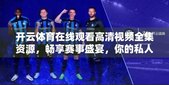 开云体育在线观看高清视频全集资源，畅享赛事盛宴，你的私人体育频道已上线！