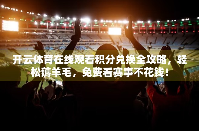 开云体育在线观看积分兑换全攻略，轻松薅羊毛，免费看赛事不花钱！