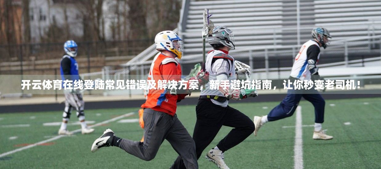 开云体育在线登陆常见错误及解决方案，新手避坑指南，让你秒变老司机！
