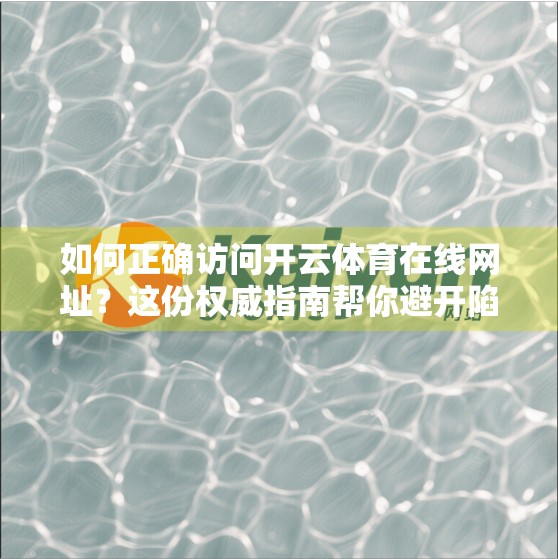 如何正确访问开云体育在线网址？这份权威指南帮你避开陷阱、安全畅游！