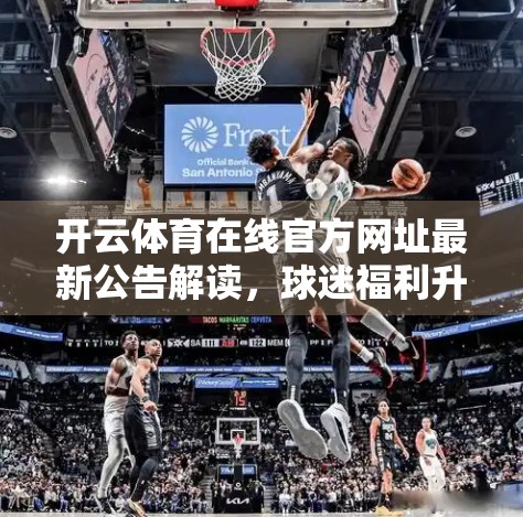 开云体育在线官方网址最新公告解读，球迷福利升级，平台安全再强化！