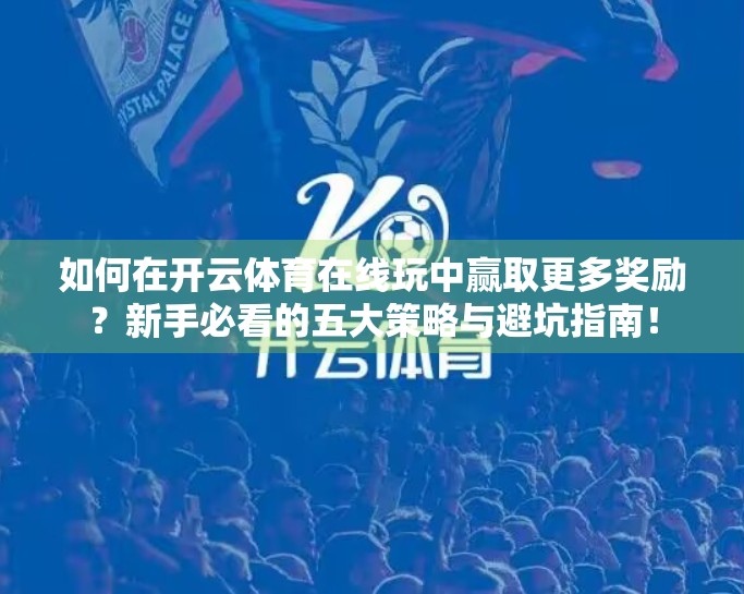 如何在开云体育在线玩中赢取更多奖励？新手必看的五大策略与避坑指南！