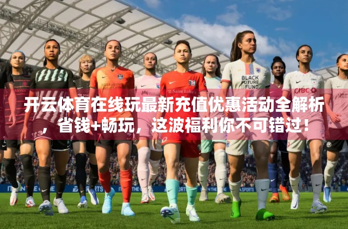 开云体育在线玩最新充值优惠活动全解析，省钱+畅玩，这波福利你不可错过！