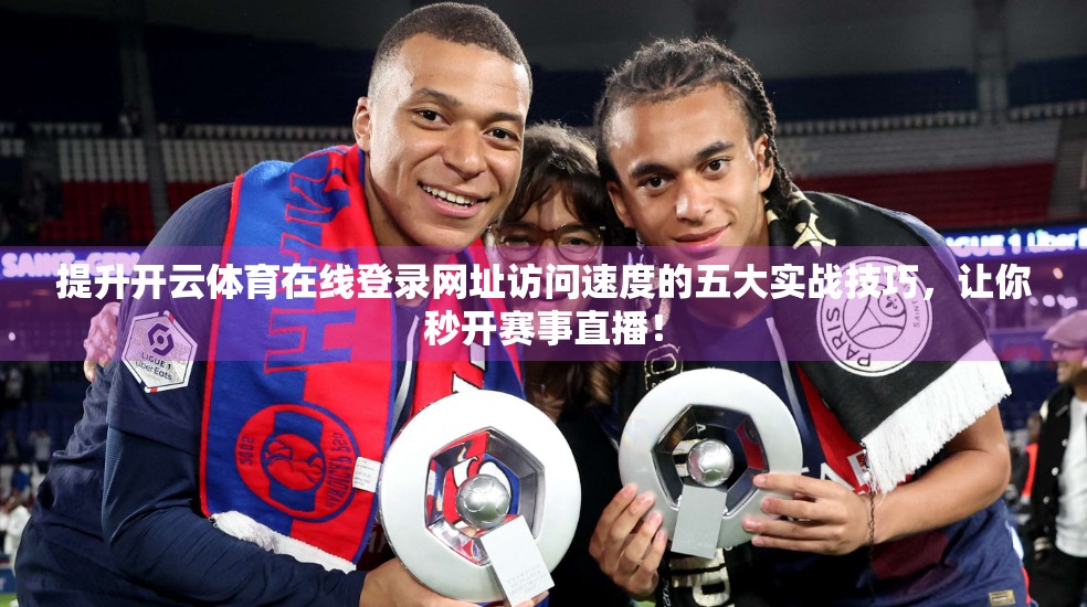 提升开云体育在线登录网址访问速度的五大实战技巧，让你秒开赛事直播！