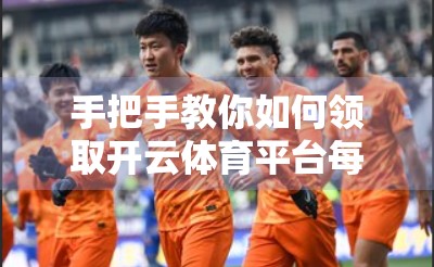 手把手教你如何领取开云体育平台每日优惠，省钱又嗨玩！