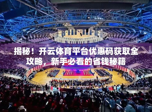 揭秘！开云体育平台优惠码获取全攻略，新手必看的省钱秘籍