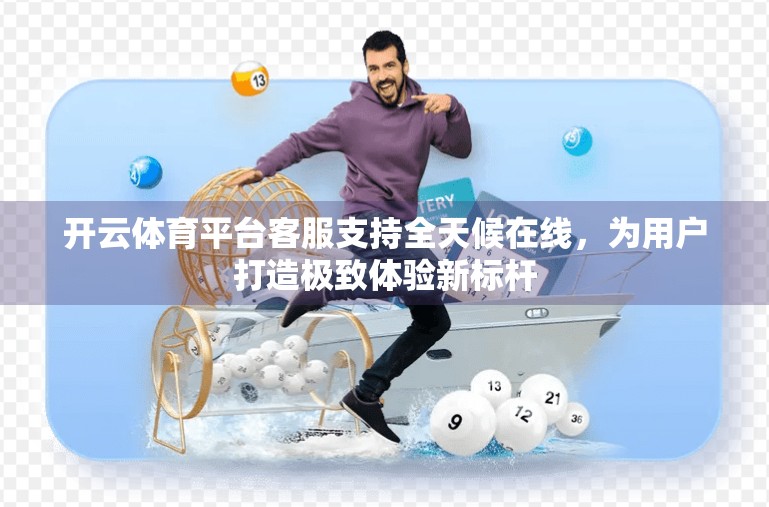 开云体育平台客服支持全天候在线，为用户打造极致体验新标杆