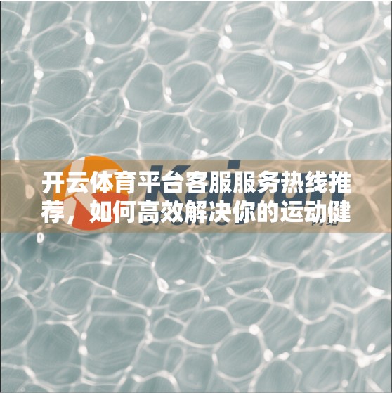 开云体育平台客服服务热线推荐，如何高效解决你的运动健身问题？