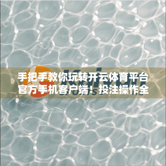 手把手教你玩转开云体育平台官方手机客户端！投注操作全攻略，新手也能秒变老手！