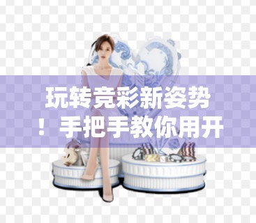 玩转竞彩新姿势！手把手教你用开云体育平台轻松下注，赢在起跑线！