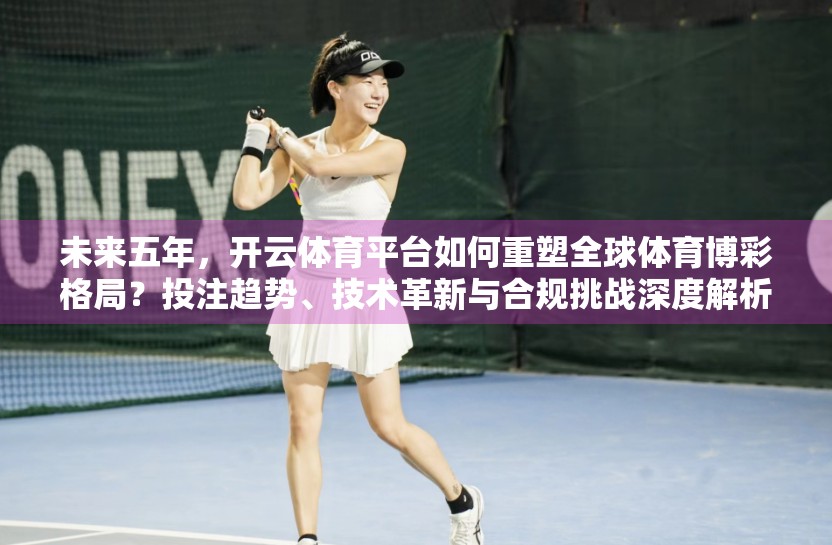 未来五年，开云体育平台如何重塑全球体育博彩格局？投注趋势、技术革新与合规挑战深度解析