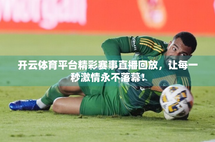 开云体育平台精彩赛事直播回放，让每一秒激情永不落幕！