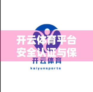 开云体育平台安全认证与保障措施全解析，用户数据与交易双重守护，打造值得信赖的体育竞技新生态