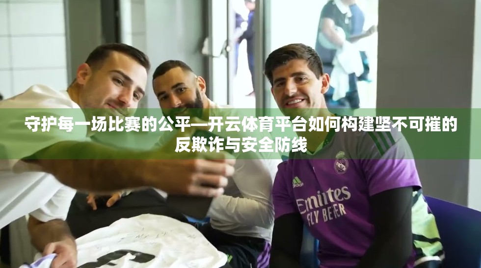 守护每一场比赛的公平—开云体育平台如何构建坚不可摧的反欺诈与安全防线