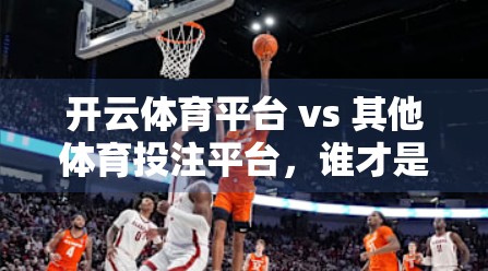 开云体育平台 vs 其他体育投注平台，谁才是真正的赢家？深度对比揭示隐藏优势！